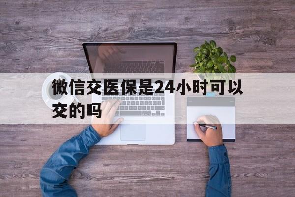 高安最新微信交医保是24小时可以交的吗方法分析(最方便真实的高安微信上交医保多久到账方法)
